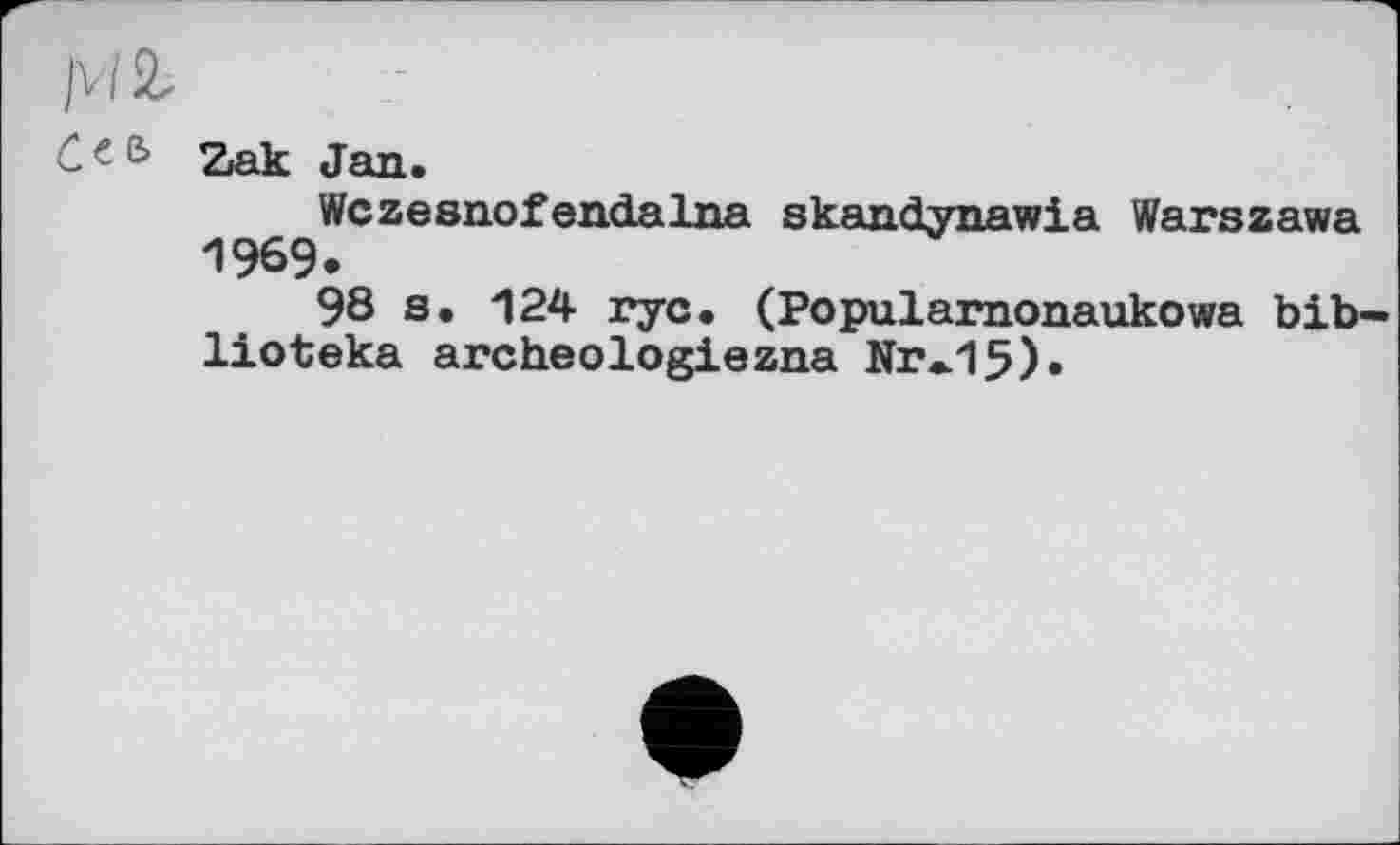 ﻿MS,
Ć € & Zak Jan.
Wczesnofendalna skandynawia Warszawa 1969.
98 s. 124 rye. (Popularnonaukowa bib-lioteka archéologiezna Nr*15).